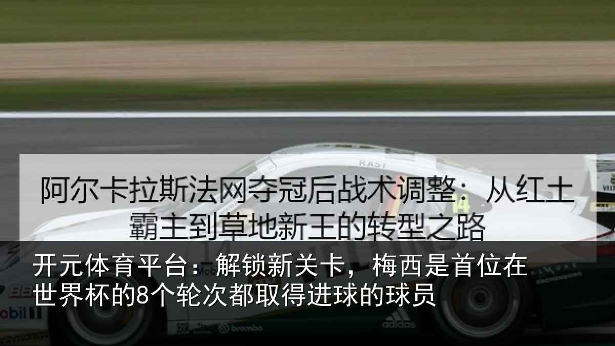 开元体育平台：解锁新关卡，梅西是首位在世界杯的8个轮次都取得进球的球员