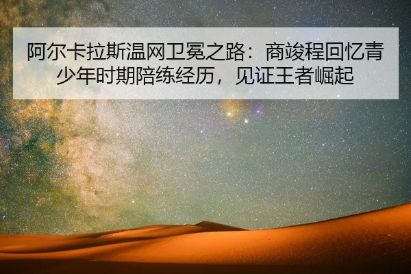 阿尔卡拉斯温网卫冕之路：商竣程回忆青少年时期陪练经历，见证王者崛起