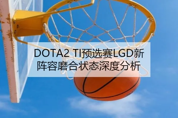 DOTA2 TI预选赛LGD新阵容磨合状态深度分析