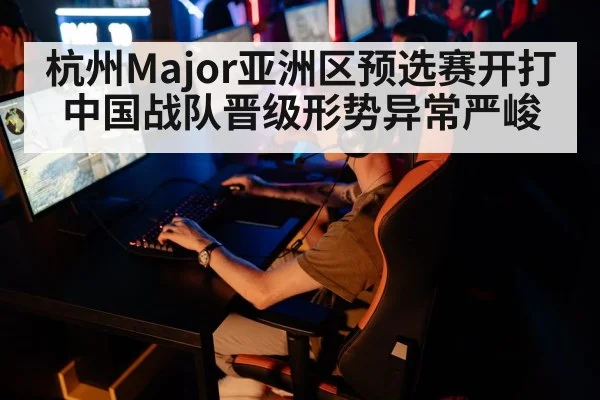 杭州Major亚洲区预选赛开打 中国战队晋级形势异常严峻