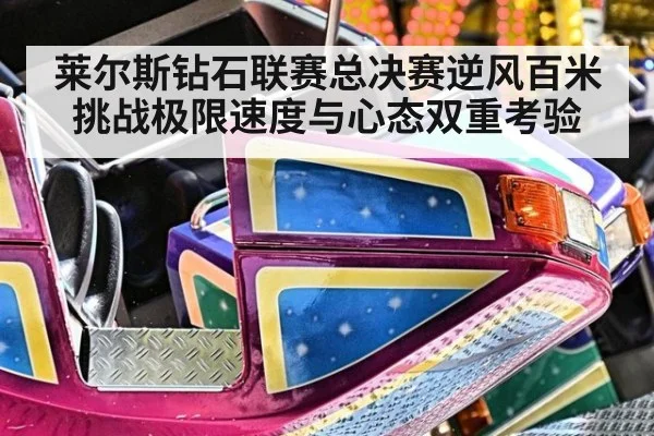 莱尔斯钻石联赛总决赛逆风百米挑战极限速度与心态双重考验