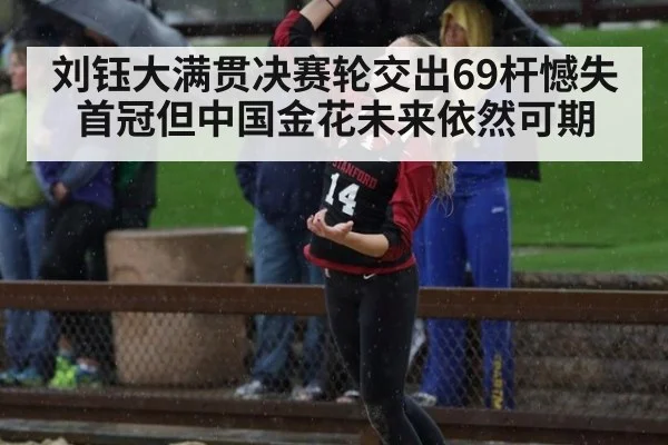刘钰大满贯决赛轮交出69杆憾失首冠但中国金花未来依然可期