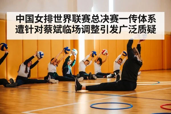 中国女排世界联赛总决赛一传体系遭针对蔡斌临场调整引发广泛质疑
