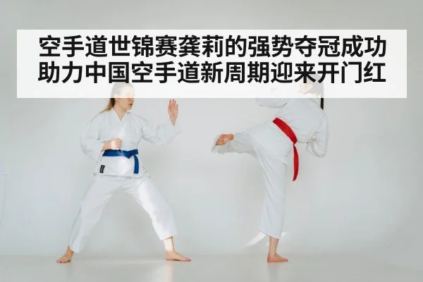 空手道世锦赛龚莉的强势夺冠成功助力中国空手道新周期迎来开门红