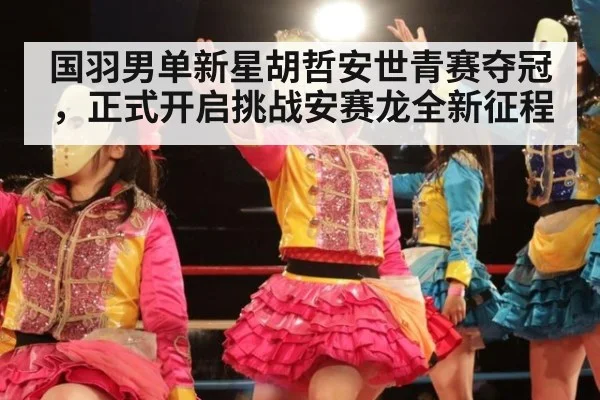 国羽男单新星胡哲安世青赛夺冠,正式开启挑战安赛龙全新征程
